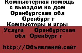 Компьютерная помощь с выездом на дом - Оренбургская обл., Оренбург г. Компьютеры и игры » Услуги   . Оренбургская обл.,Оренбург г.